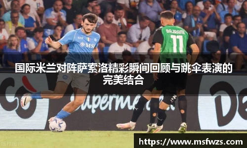 国际米兰对阵萨索洛精彩瞬间回顾与跳伞表演的完美结合